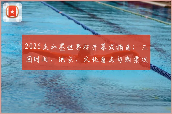 2026美加墨世界杯开幕式指南:三国时间、地点、文化看点与购票攻略全解析