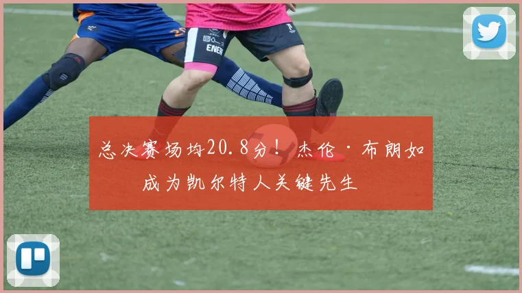 总决赛场均20.8分!杰伦·布朗如何成为凯尔特人关键先生