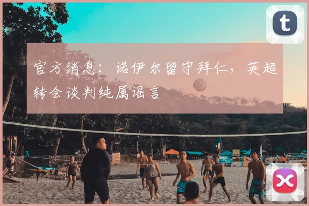 官方消息：诺伊尔留守拜仁，英超转会谈判纯属谣言