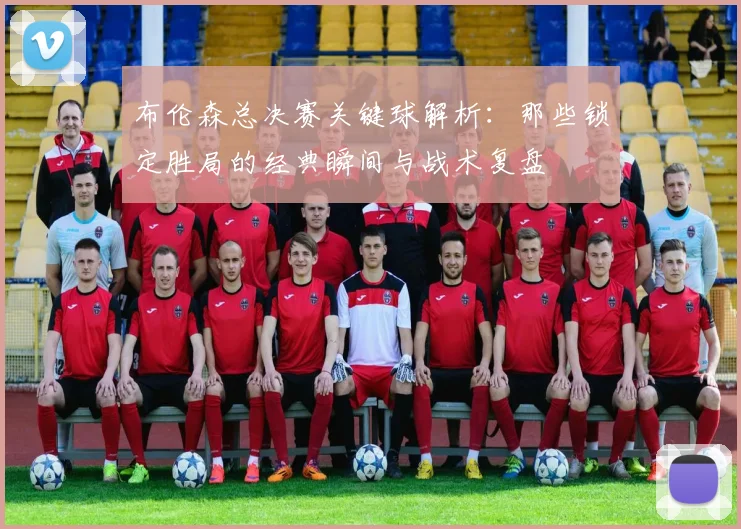 布伦森总决赛关键球解析:那些锁定胜局的经典瞬间与战术复盘
