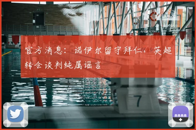 官方消息:诺伊尔留守拜仁,英超转会谈判纯属谣言