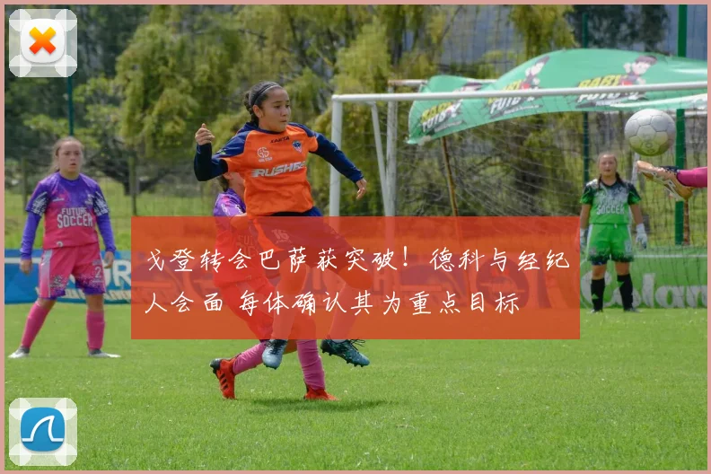 戈登转会巴萨获突破!德科与经纪人会面 每体确认其为重点目标