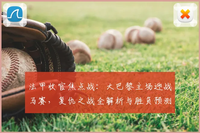 法甲收官焦点战:大巴黎主场迎战马赛,复仇之战全解析与胜负预测