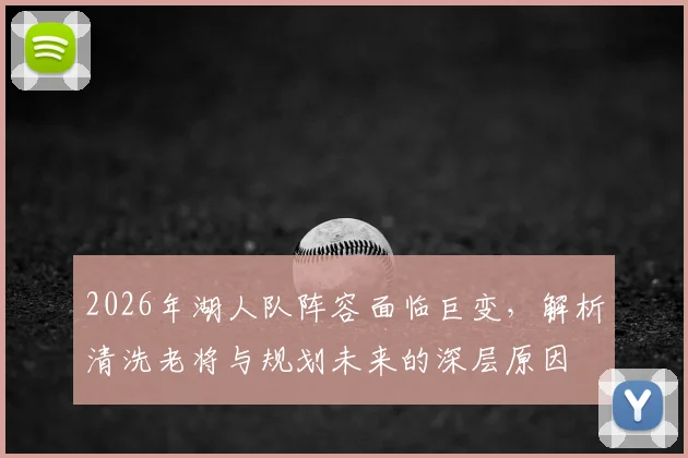 2026年湖人队阵容面临巨变,解析清洗老将与规划未来的深层原因