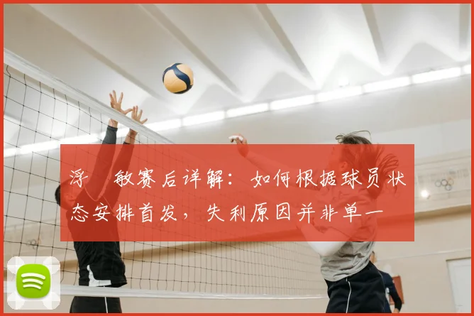 浮嶋敏赛后详解：如何根据球员状态安排首发，失利原因并非单一