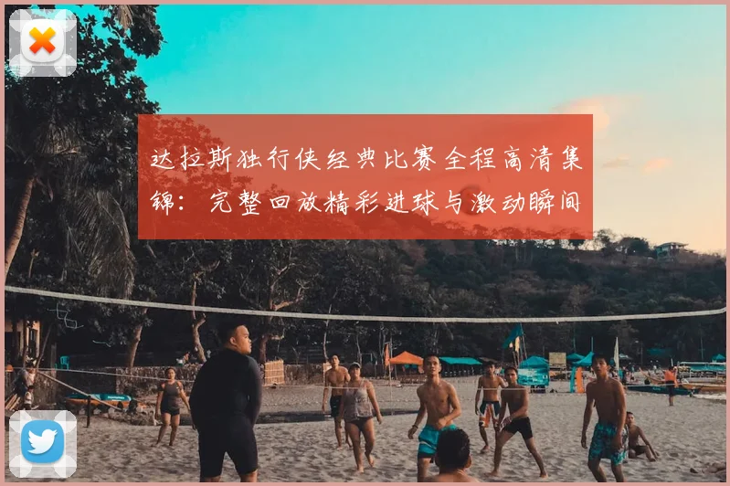 达拉斯独行侠经典比赛全程高清集锦：完整回放精彩进球与激动瞬间