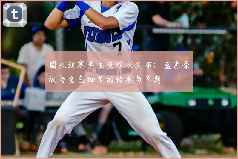 国米新赛季主场球衣发布:蓝黑条纹与金色细节的传承与革新