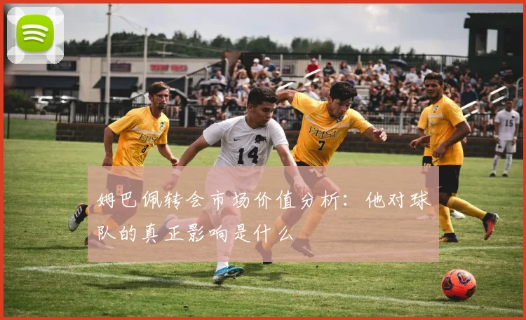 姆巴佩转会市场价值分析:他对球队的真正影响是什么