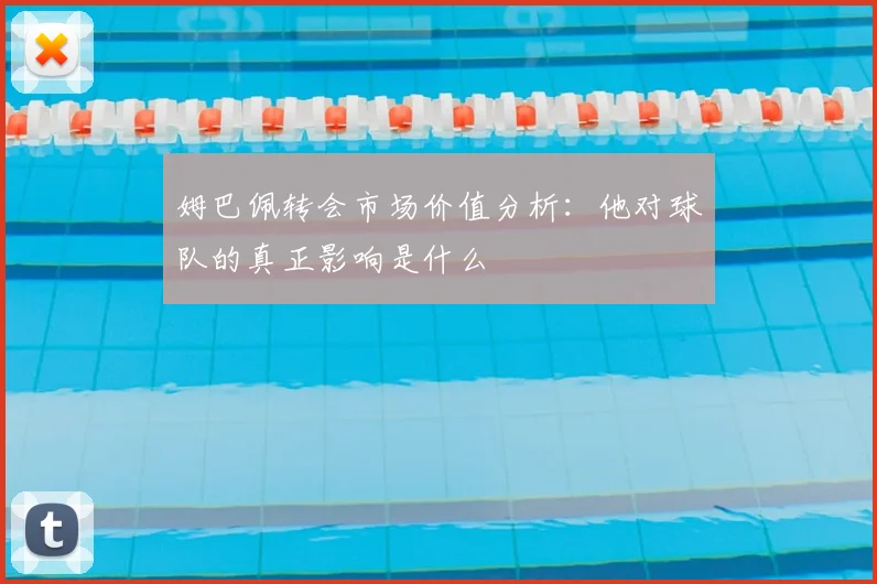 姆巴佩转会市场价值分析:他对球队的真正影响是什么