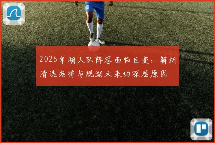 2026年湖人队阵容面临巨变,解析清洗老将与规划未来的深层原因