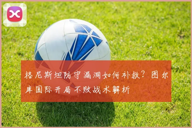 格尼斯坦防守漏洞如何补救?图尔库国际开局不败战术解析