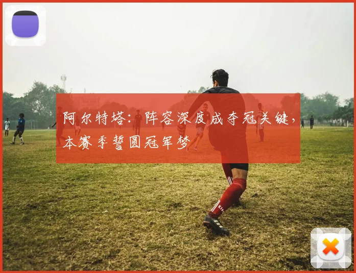 阿尔特塔:阵容深度成夺冠关键,本赛季誓圆冠军梦