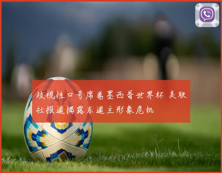 歧视性口号席卷墨西哥世界杯 美联社报道揭露东道主形象危机