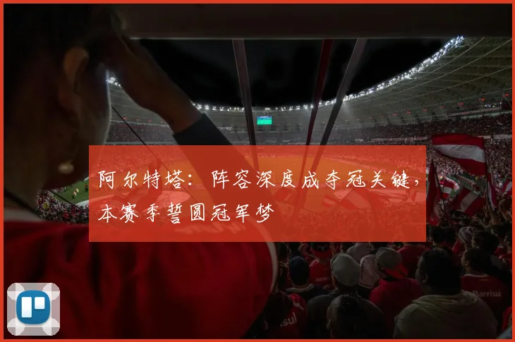 阿尔特塔：阵容深度成夺冠关键，本赛季誓圆冠军梦